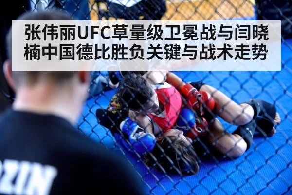 张伟丽UFC草量级卫冕战与闫晓楠中国德比胜负关键与战术走势