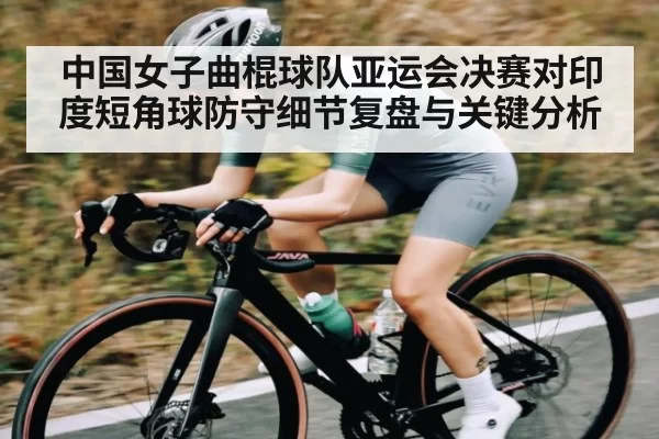 中国女子曲棍球队亚运会决赛对印度短角球防守细节复盘与关键分析